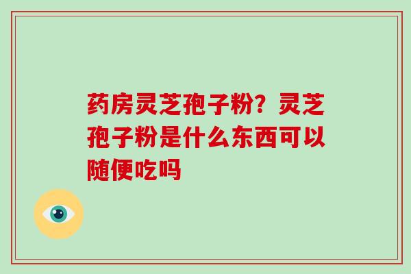 药房灵芝孢子粉？灵芝孢子粉是什么东西可以随便吃吗-第1张图片-破壁灵芝孢子粉研究指南