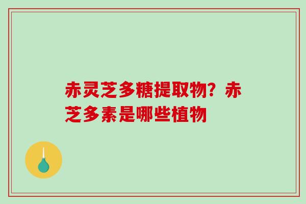 赤灵芝多糖提取物?赤芝多素是哪些植物-第1张图片-破壁灵芝孢子粉研究指南 赤灵芝多糖提取物?赤芝多素是哪些植物-第1张图片-破壁灵芝孢子粉研究指南