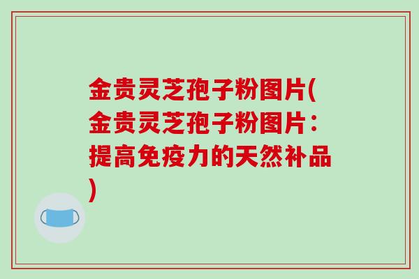 金贵灵芝孢子粉图片(金贵灵芝孢子粉图片:提高免疫力的天然补品)-第1张图片-破壁灵芝孢子粉研究指南 金贵灵芝孢子粉图片(金贵灵芝孢子粉图片:提高免疫力的天然补品)-第1张图片-破壁灵芝孢子粉研究指南