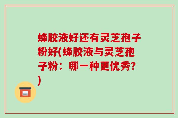 蜂胶液好还有灵芝孢子粉好(蜂胶液与灵芝孢子粉:哪一种更优秀?)-第1张图片-破壁灵芝孢子粉研究指南 蜂胶液好还有灵芝孢子粉好(蜂胶液与灵芝孢子粉:哪一种更优秀?)-第1张图片-破壁灵芝孢子粉研究指南