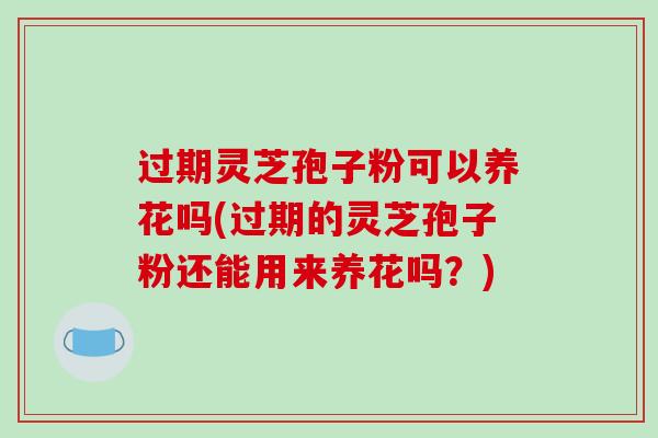 过期灵芝孢子粉可以养花吗(过期的灵芝孢子粉还能用来养花吗？)-第1张图片-破壁灵芝孢子粉研究指南
