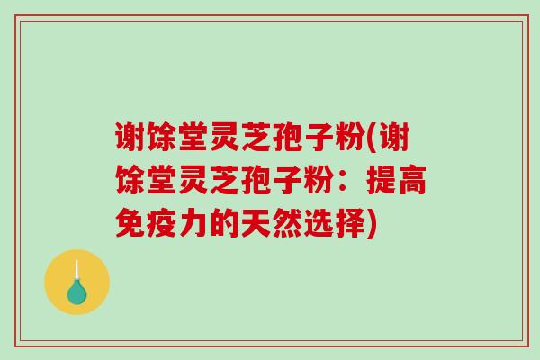 谢馀堂灵芝孢子粉(谢馀堂灵芝孢子粉:提高免疫力的天然选择)-第1张图片-破壁灵芝孢子粉研究指南 谢馀堂灵芝孢子粉(谢馀堂灵芝孢子粉:提高免疫力的天然选择)-第1张图片-破壁灵芝孢子粉研究指南