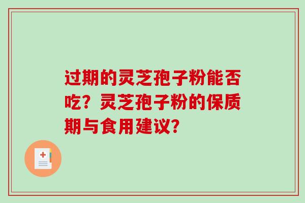过期的灵芝孢子粉能否吃?灵芝孢子粉的保质期与食用建议?-第1张图片-破壁灵芝孢子粉研究指南 过期的灵芝孢子粉能否吃?灵芝孢子粉的保质期与食用建议?-第1张图片-破壁灵芝孢子粉研究指南