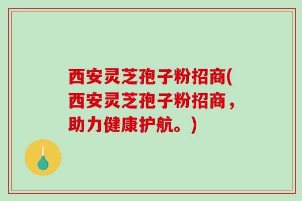 西安灵芝孢子粉招商(西安灵芝孢子粉招商，助力健康护航。)-第1张图片-破壁灵芝孢子粉研究指南