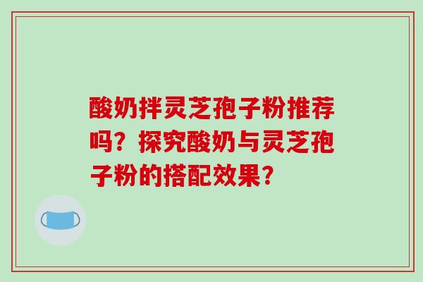 酸奶拌灵芝孢子粉推荐吗?探究酸奶与灵芝孢子粉的搭配效果?-第1张图片-破壁灵芝孢子粉研究指南 酸奶拌灵芝孢子粉推荐吗?探究酸奶与灵芝孢子粉的搭配效果?-第1张图片-破壁灵芝孢子粉研究指南