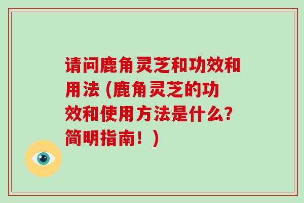 请问鹿角灵芝和功效和用法 (鹿角灵芝的功效和使用方法是什么?简明指南!)-第1张图片-破壁灵芝孢子粉研究指南 请问鹿角灵芝和功效和用法 (鹿角灵芝的功效和使用方法是什么?简明指南!)-第1张图片-破壁灵芝孢子粉研究指南