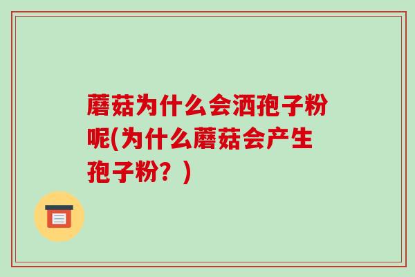 蘑菇为什么会洒孢子粉呢(为什么蘑菇会产生孢子粉?)-第1张图片-破壁灵芝孢子粉研究指南 蘑菇为什么会洒孢子粉呢(为什么蘑菇会产生孢子粉?)-第1张图片-破壁灵芝孢子粉研究指南