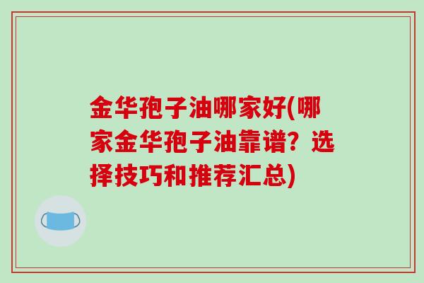 金华孢子油哪家好(哪家金华孢子油靠谱?选择技巧和推荐汇总)-第1张图片-破壁灵芝孢子粉研究指南 金华孢子油哪家好(哪家金华孢子油靠谱?选择技巧和推荐汇总)-第1张图片-破壁灵芝孢子粉研究指南