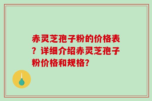 赤灵芝孢子粉的价格表?详细介绍赤灵芝孢子粉价格和规格?-第1张图片-破壁灵芝孢子粉研究指南 赤灵芝孢子粉的价格表?详细介绍赤灵芝孢子粉价格和规格?-第1张图片-破壁灵芝孢子粉研究指南
