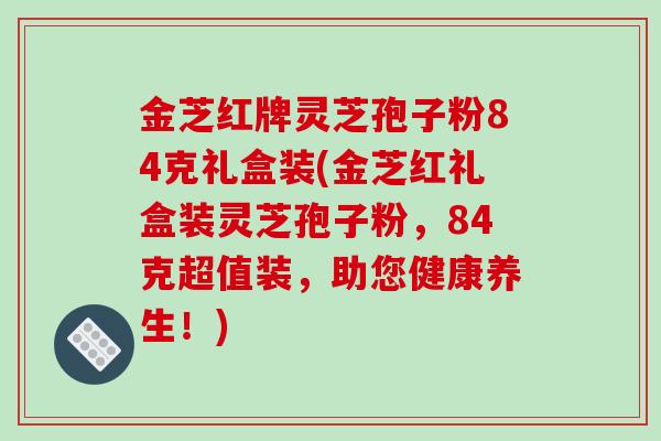 金芝红牌灵芝孢子粉84克礼盒装(金芝红礼盒装灵芝孢子粉,84克超值装,助您健康养生!)-第1张图片-破壁灵芝孢子粉研究指南 金芝红牌灵芝孢子粉84克礼盒装(金芝红礼盒装灵芝孢子粉,84克超值装,助您健康养生!)-第1张图片-破壁灵芝孢子粉研究指南