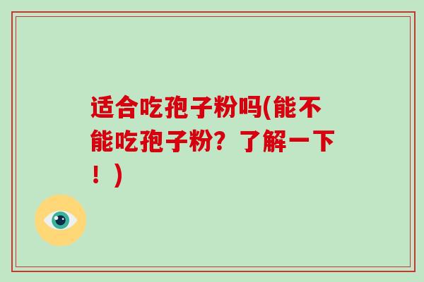 适合吃孢子粉吗(能不能吃孢子粉?了解一下!)-第1张图片-破壁灵芝孢子粉研究指南 适合吃孢子粉吗(能不能吃孢子粉?了解一下!)-第1张图片-破壁灵芝孢子粉研究指南