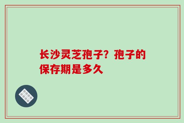 长沙灵芝孢子?孢子的保存期是多久-第1张图片-破壁灵芝孢子粉研究指南 长沙灵芝孢子?孢子的保存期是多久-第1张图片-破壁灵芝孢子粉研究指南