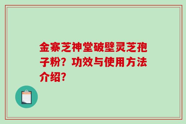 金寨芝神堂破壁灵芝孢子粉？功效与使用方法介绍？-第1张图片-破壁灵芝孢子粉研究指南