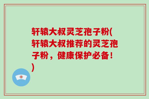 轩辕大叔灵芝孢子粉(轩辕大叔推荐的灵芝孢子粉,健康保护必备!)-第1张图片-破壁灵芝孢子粉研究指南 轩辕大叔灵芝孢子粉(轩辕大叔推荐的灵芝孢子粉,健康保护必备!)-第1张图片-破壁灵芝孢子粉研究指南