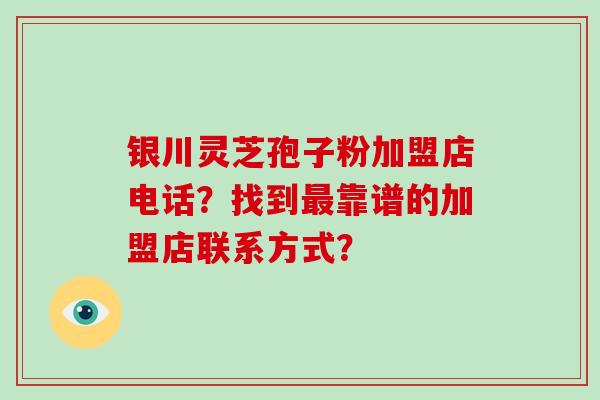 银川灵芝孢子粉加盟店电话?找到最靠谱的加盟店联系方式?-第1张图片-破壁灵芝孢子粉研究指南 银川灵芝孢子粉加盟店电话?找到最靠谱的加盟店联系方式?-第1张图片-破壁灵芝孢子粉研究指南