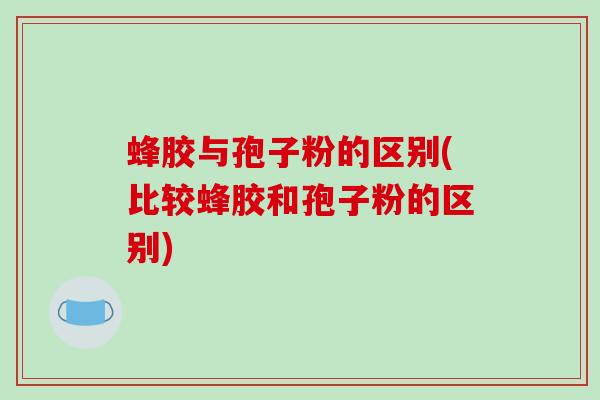 蜂胶与孢子粉的区别(比较蜂胶和孢子粉的区别)-第1张图片-破壁灵芝孢子粉研究指南