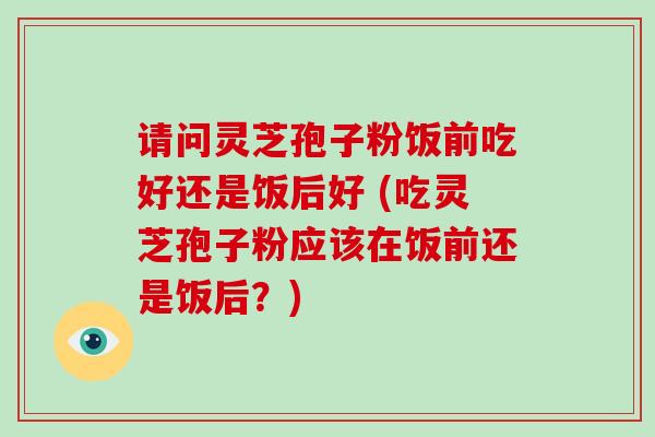 请问灵芝孢子粉饭前吃好还是饭后好 (吃灵芝孢子粉应该在饭前还是饭后?)-第1张图片-破壁灵芝孢子粉研究指南 请问灵芝孢子粉饭前吃好还是饭后好 (吃灵芝孢子粉应该在饭前还是饭后?)-第1张图片-破壁灵芝孢子粉研究指南