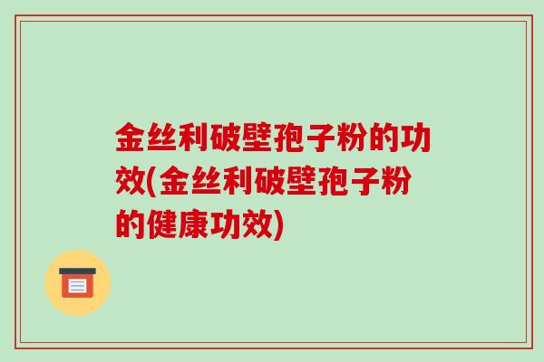 金丝利破壁孢子粉的功效(金丝利破壁孢子粉的健康功效)-第1张图片-破壁灵芝孢子粉研究指南