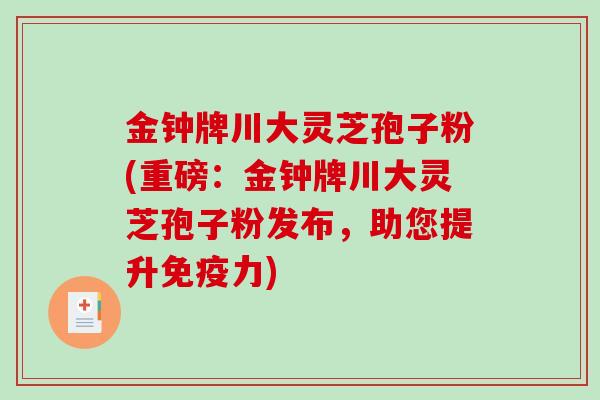 金钟牌川大灵芝孢子粉(重磅:金钟牌川大灵芝孢子粉发布,助您提升免疫力)-第1张图片-破壁灵芝孢子粉研究指南 金钟牌川大灵芝孢子粉(重磅:金钟牌川大灵芝孢子粉发布,助您提升免疫力)-第1张图片-破壁灵芝孢子粉研究指南