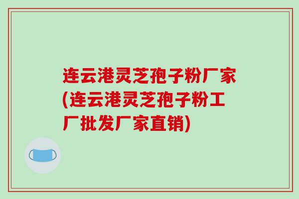 连云港灵芝孢子粉厂家(连云港灵芝孢子粉工厂批发厂家直销)-第1张图片-破壁灵芝孢子粉研究指南 连云港灵芝孢子粉厂家(连云港灵芝孢子粉工厂批发厂家直销)-第1张图片-破壁灵芝孢子粉研究指南
