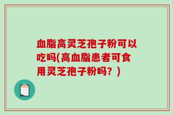 血脂高灵芝孢子粉可以吃吗(高血脂患者可食用灵芝孢子粉吗?)-第1张图片-破壁灵芝孢子粉研究指南 血脂高灵芝孢子粉可以吃吗(高血脂患者可食用灵芝孢子粉吗?)-第1张图片-破壁灵芝孢子粉研究指南