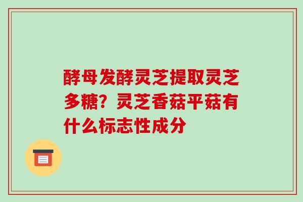 酵母发酵灵芝提取灵芝多糖？灵芝香菇平菇有什么标志性成分-第1张图片-破壁灵芝孢子粉研究指南