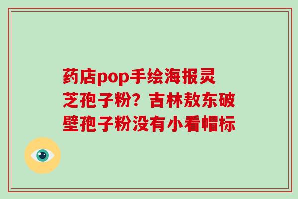药店pop手绘海报灵芝孢子粉？吉林敖东破壁孢子粉没有小看帽标-第1张图片-破壁灵芝孢子粉研究指南
