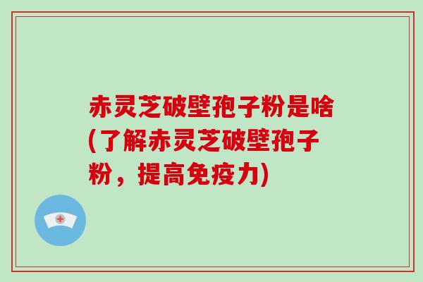 赤灵芝破壁孢子粉是啥(了解赤灵芝破壁孢子粉,提高免疫力)-第1张图片-破壁灵芝孢子粉研究指南 赤灵芝破壁孢子粉是啥(了解赤灵芝破壁孢子粉,提高免疫力)-第1张图片-破壁灵芝孢子粉研究指南