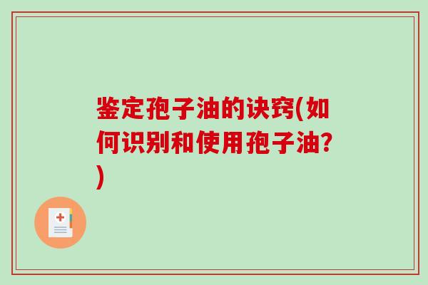 鉴定孢子油的诀窍(如何识别和使用孢子油?)-第1张图片-破壁灵芝孢子粉研究指南 鉴定孢子油的诀窍(如何识别和使用孢子油?)-第1张图片-破壁灵芝孢子粉研究指南