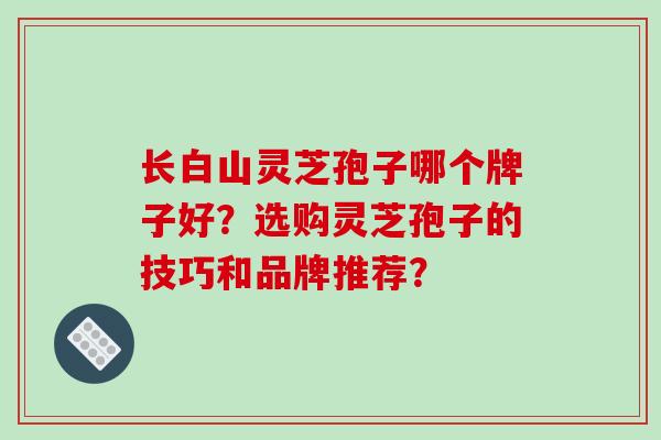 长白山灵芝孢子哪个牌子好?选购灵芝孢子的技巧和品牌推荐?-第1张图片-破壁灵芝孢子粉研究指南 长白山灵芝孢子哪个牌子好?选购灵芝孢子的技巧和品牌推荐?-第1张图片-破壁灵芝孢子粉研究指南