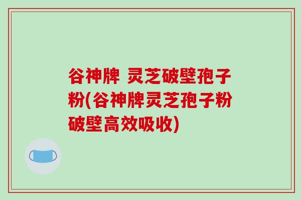 谷神牌 灵芝破壁孢子粉(谷神牌灵芝孢子粉破壁高效吸收)-第1张图片-破壁灵芝孢子粉研究指南