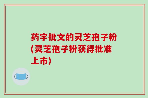 药字批文的灵芝孢子粉(灵芝孢子粉获得批准上市)-第1张图片-破壁灵芝孢子粉研究指南 药字批文的灵芝孢子粉(灵芝孢子粉获得批准上市)-第1张图片-破壁灵芝孢子粉研究指南