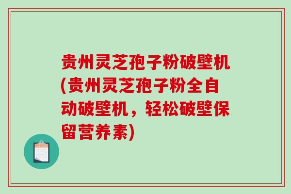 贵州灵芝孢子粉破壁机(贵州灵芝孢子粉全自动破壁机，轻松破壁保留营养素)-第1张图片-破壁灵芝孢子粉研究指南