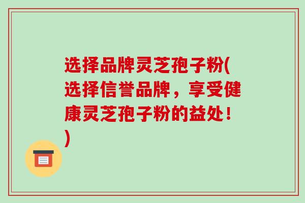 选择品牌灵芝孢子粉(选择信誉品牌,享受健康灵芝孢子粉的益处!)-第1张图片-破壁灵芝孢子粉研究指南 选择品牌灵芝孢子粉(选择信誉品牌,享受健康灵芝孢子粉的益处!)-第1张图片-破壁灵芝孢子粉研究指南