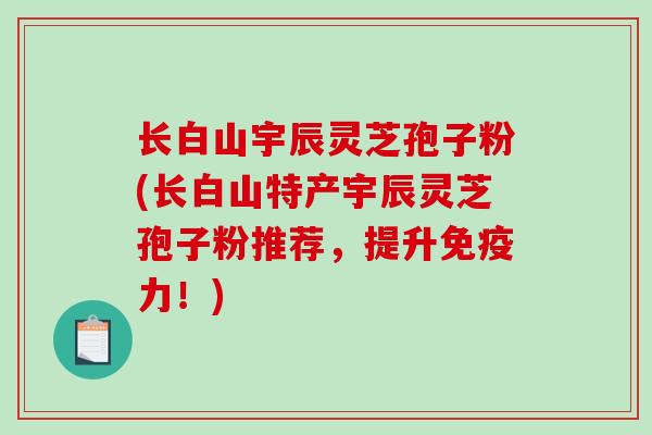 长白山宇辰灵芝孢子粉(长白山特产宇辰灵芝孢子粉推荐,提升免疫力!)-第1张图片-破壁灵芝孢子粉研究指南 长白山宇辰灵芝孢子粉(长白山特产宇辰灵芝孢子粉推荐,提升免疫力!)-第1张图片-破壁灵芝孢子粉研究指南