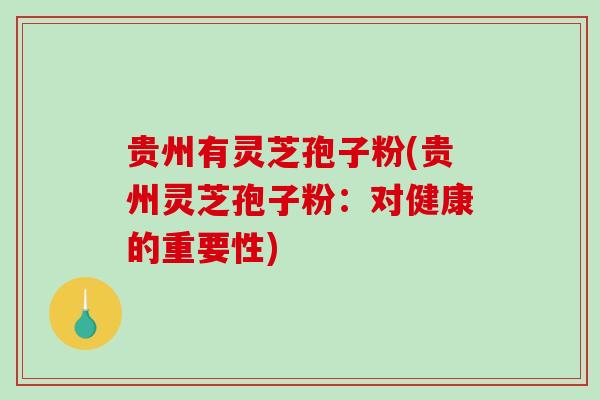贵州有灵芝孢子粉(贵州灵芝孢子粉：对健康的重要性)-第1张图片-破壁灵芝孢子粉研究指南