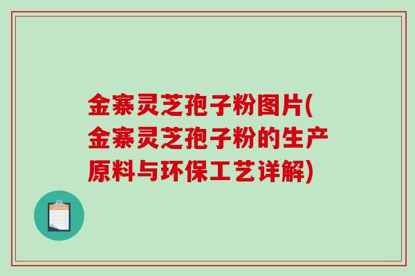 金寨灵芝孢子粉图片(金寨灵芝孢子粉的生产原料与环保工艺详解)-第1张图片-破壁灵芝孢子粉研究指南 金寨灵芝孢子粉图片(金寨灵芝孢子粉的生产原料与环保工艺详解)-第1张图片-破壁灵芝孢子粉研究指南