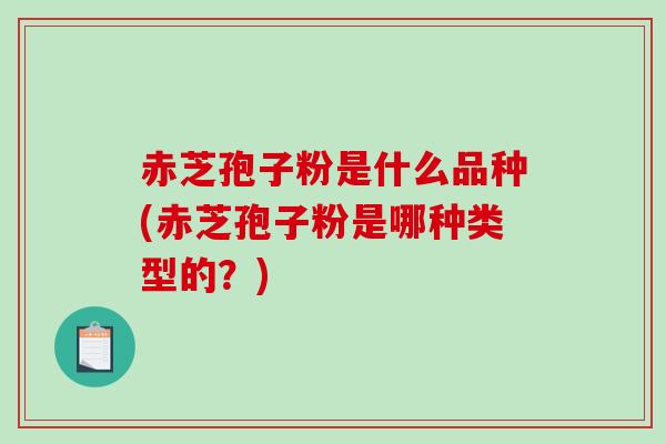 赤芝孢子粉是什么品种(赤芝孢子粉是哪种类型的?)-第1张图片-破壁灵芝孢子粉研究指南 赤芝孢子粉是什么品种(赤芝孢子粉是哪种类型的?)-第1张图片-破壁灵芝孢子粉研究指南
