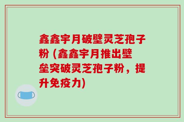鑫鑫宇月破壁灵芝孢子粉 (鑫鑫宇月推出壁垒突破灵芝孢子粉,提升免疫力)-第1张图片-破壁灵芝孢子粉研究指南 鑫鑫宇月破壁灵芝孢子粉 (鑫鑫宇月推出壁垒突破灵芝孢子粉,提升免疫力)-第1张图片-破壁灵芝孢子粉研究指南
