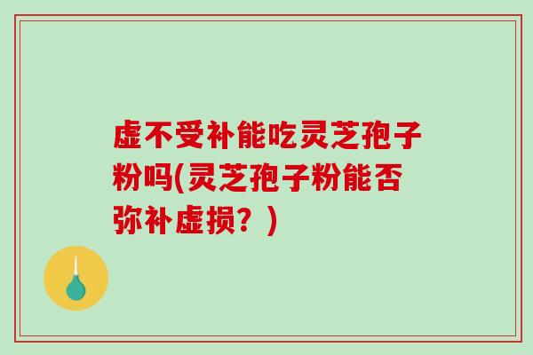 虚不受补能吃灵芝孢子粉吗(灵芝孢子粉能否弥补虚损?)-第1张图片-破壁灵芝孢子粉研究指南 虚不受补能吃灵芝孢子粉吗(灵芝孢子粉能否弥补虚损?)-第1张图片-破壁灵芝孢子粉研究指南