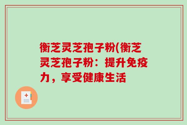 衡芝灵芝孢子粉(衡芝灵芝孢子粉:提升免疫力,享受健康生活-第1张图片-破壁灵芝孢子粉研究指南 衡芝灵芝孢子粉(衡芝灵芝孢子粉:提升免疫力,享受健康生活-第1张图片-破壁灵芝孢子粉研究指南