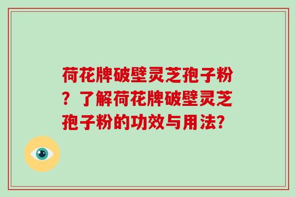 荷花牌破壁灵芝孢子粉？了解荷花牌破壁灵芝孢子粉的功效与用法？-第1张图片-破壁灵芝孢子粉研究指南