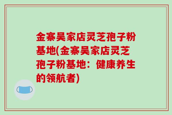 金寨吴家店灵芝孢子粉基地(金寨吴家店灵芝孢子粉基地:健康养生的领航者)-第1张图片-破壁灵芝孢子粉研究指南 金寨吴家店灵芝孢子粉基地(金寨吴家店灵芝孢子粉基地:健康养生的领航者)-第1张图片-破壁灵芝孢子粉研究指南