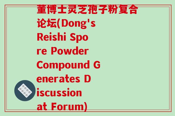 董博士灵芝孢子粉复合论坛(Dong's Reishi Spore Powder Compound Generates Discussion at Forum)-第1张图片-破壁灵芝孢子粉研究指南 董博士灵芝孢子粉复合论坛(Dong's Reishi Spore Powder Compound Generates Discussion at Forum)-第1张图片-破壁灵芝孢子粉研究指南