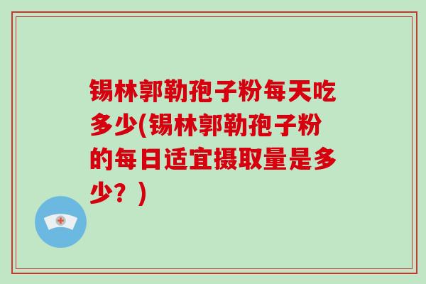锡林郭勒孢子粉每天吃多少(锡林郭勒孢子粉的每日适宜摄取量是多少?)-第1张图片-破壁灵芝孢子粉研究指南 锡林郭勒孢子粉每天吃多少(锡林郭勒孢子粉的每日适宜摄取量是多少?)-第1张图片-破壁灵芝孢子粉研究指南