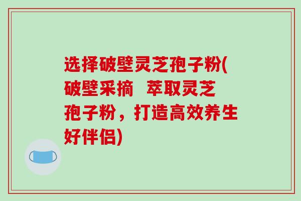 选择破壁灵芝孢子粉(破壁采摘  萃取灵芝孢子粉，打造高效养生好伴侣)-第1张图片-破壁灵芝孢子粉研究指南