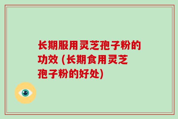 长期服用灵芝孢子粉的功效 (长期食用灵芝孢子粉的好处)-第1张图片-破壁灵芝孢子粉研究指南 长期服用灵芝孢子粉的功效 (长期食用灵芝孢子粉的好处)-第1张图片-破壁灵芝孢子粉研究指南