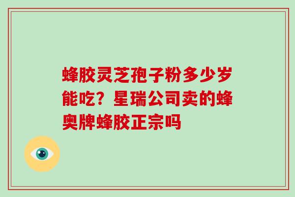 蜂胶灵芝孢子粉多少岁能吃?星瑞公司卖的蜂奥牌蜂胶正宗吗-第1张图片-破壁灵芝孢子粉研究指南 蜂胶灵芝孢子粉多少岁能吃?星瑞公司卖的蜂奥牌蜂胶正宗吗-第1张图片-破壁灵芝孢子粉研究指南