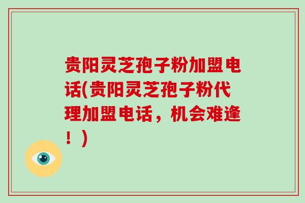 贵阳灵芝孢子粉加盟电话(贵阳灵芝孢子粉代理加盟电话,机会难逢!)-第1张图片-破壁灵芝孢子粉研究指南 贵阳灵芝孢子粉加盟电话(贵阳灵芝孢子粉代理加盟电话,机会难逢!)-第1张图片-破壁灵芝孢子粉研究指南