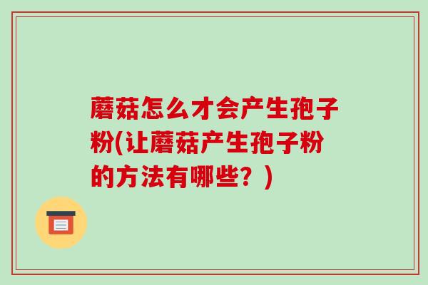 蘑菇怎么才会产生孢子粉(让蘑菇产生孢子粉的方法有哪些?)-第1张图片-破壁灵芝孢子粉研究指南 蘑菇怎么才会产生孢子粉(让蘑菇产生孢子粉的方法有哪些?)-第1张图片-破壁灵芝孢子粉研究指南